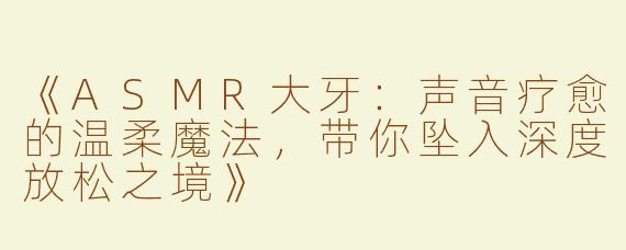 《ASMR大牙：声音疗愈的温柔魔法，带你坠入深度放松之境》