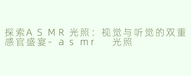 探索ASMR光照：视觉与听觉的双重感官盛宴-asmr 光照