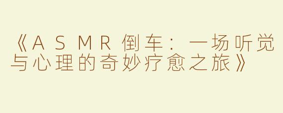 《ASMR倒车：一场听觉与心理的奇妙疗愈之旅》