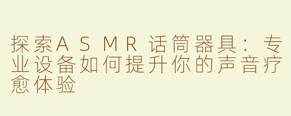 探索ASMR话筒器具：专业设备如何提升你的声音疗愈体验