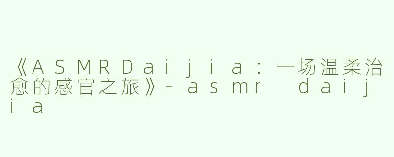 《ASMRDaijia：一场温柔治愈的感官之旅》-asmr daijia