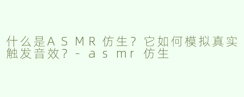 什么是ASMR仿生？它如何模拟真实触发音效？