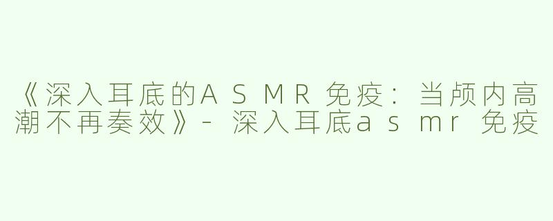 《深入耳底的ASMR免疫：当颅内高潮不再奏效》-深入耳底asmr免疫