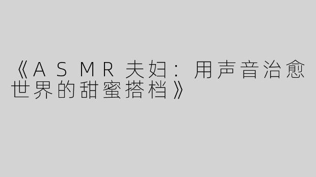 《ASMR夫妇：用声音治愈世界的甜蜜搭档》