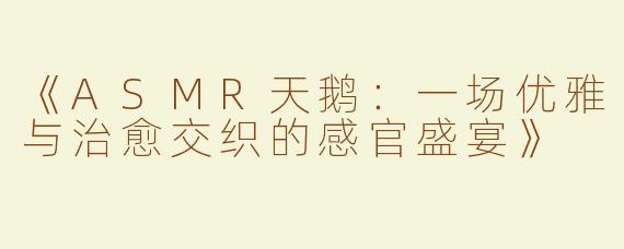 《ASMR天鹅：一场优雅与治愈交织的感官盛宴》