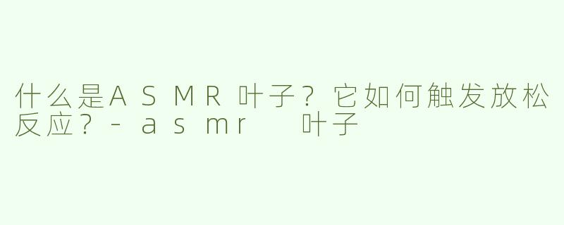 什么是ASMR叶子？它如何触发放松反应？-asmr 叶子
