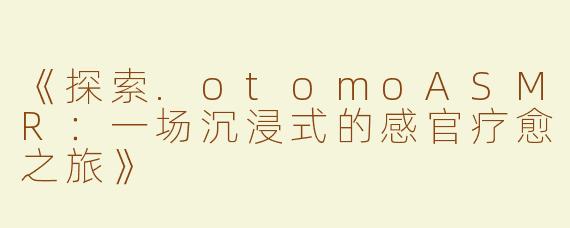 《探索.otomoASMR：一场沉浸式的感官疗愈之旅》