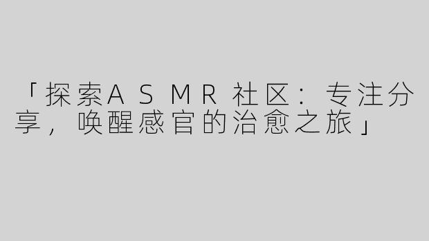 「探索ASMR社区：专注分享，唤醒感官的治愈之旅」