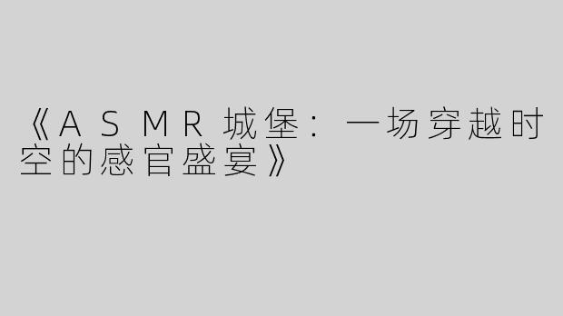 《ASMR城堡：一场穿越时空的感官盛宴》