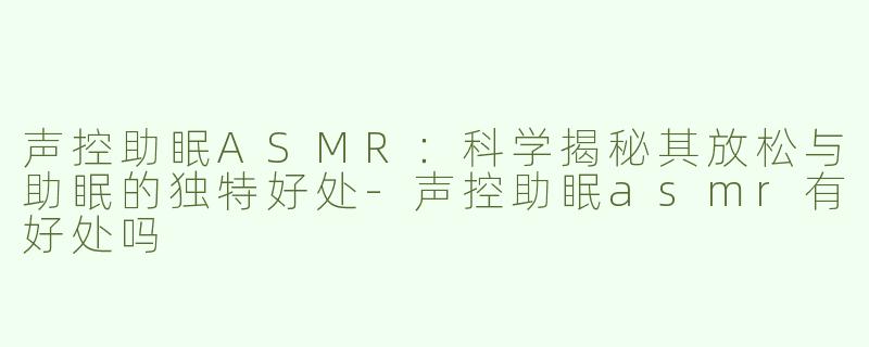 声控助眠ASMR：科学揭秘其放松与助眠的独特好处-声控助眠asmr有好处吗