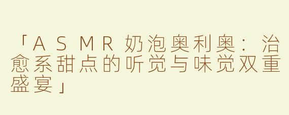 「ASMR奶泡奥利奥：治愈系甜点的听觉与味觉双重盛宴」