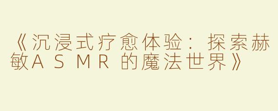 《沉浸式疗愈体验：探索赫敏ASMR的魔法世界》