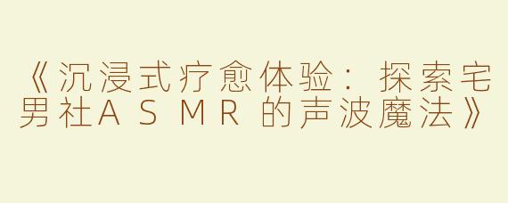 《沉浸式疗愈体验：探索宅男社ASMR的声波魔法》