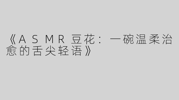 《ASMR豆花：一碗温柔治愈的舌尖轻语》