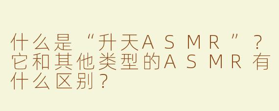 什么是“升天ASMR”？它和其他类型的ASMR有什么区别？