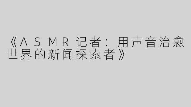 《ASMR记者：用声音治愈世界的新闻探索者》