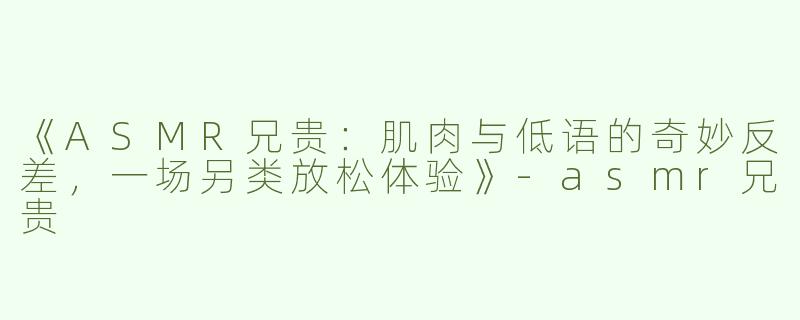 《ASMR兄贵：肌肉与低语的奇妙反差，一场另类放松体验》