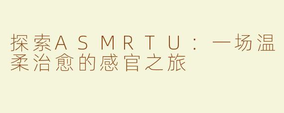 探索ASMRTU：一场温柔治愈的感官之旅