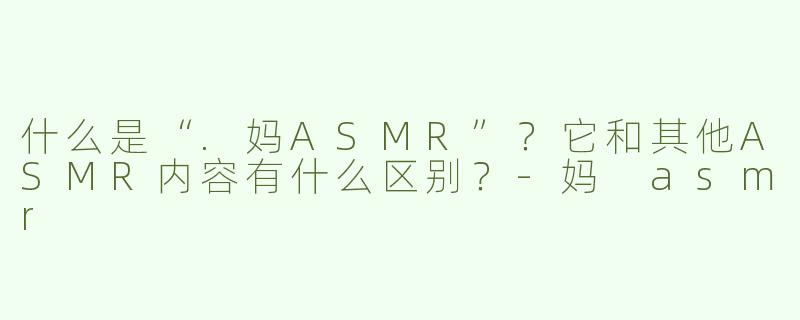 什么是“.妈ASMR”？它和其他ASMR内容有什么区别？
