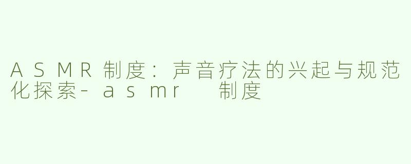 ASMR制度：声音疗法的兴起与规范化探索-asmr 制度