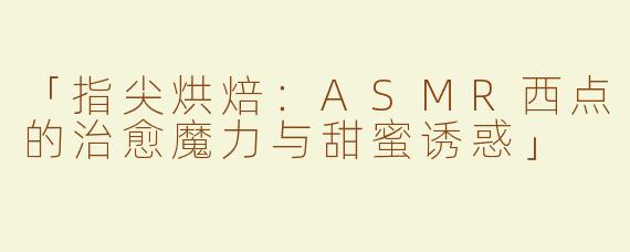 「指尖烘焙：ASMR西点的治愈魔力与甜蜜诱惑」