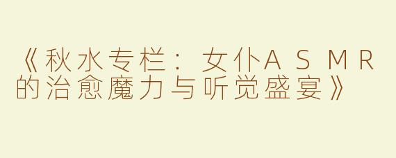 《秋水专栏：女仆ASMR的治愈魔力与听觉盛宴》