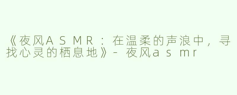 《夜风ASMR：在温柔的声浪中，寻找心灵的栖息地》-夜风asmr