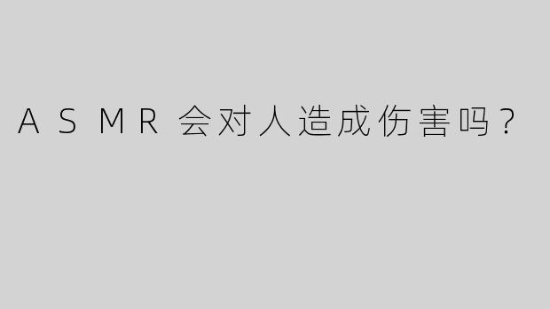 ASMR会对人造成伤害吗？