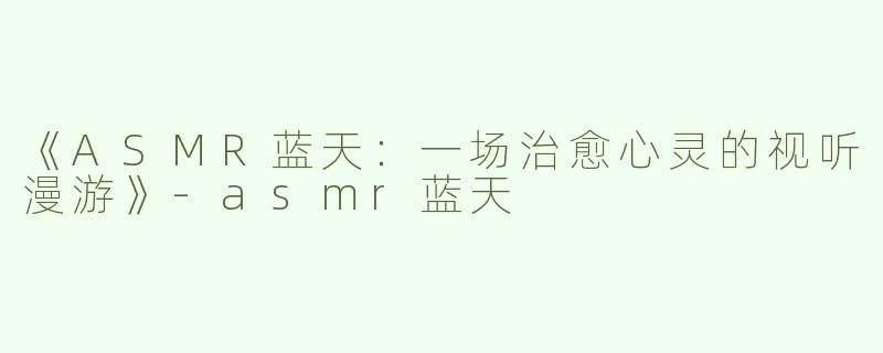 《ASMR蓝天：一场治愈心灵的视听漫游》-asmr蓝天