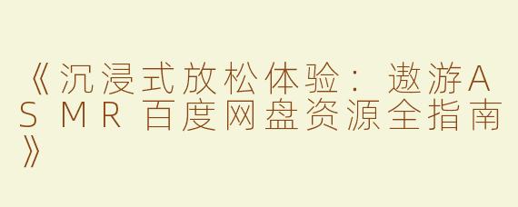 《沉浸式放松体验：遨游ASMR百度网盘资源全指南》