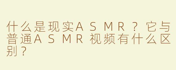 什么是现实ASMR？它与普通ASMR视频有什么区别？