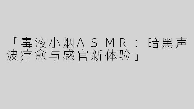 「毒液小烟ASMR：暗黑声波疗愈与感官新体验」