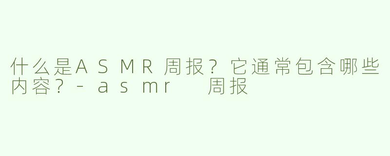 什么是ASMR周报？它通常包含哪些内容？