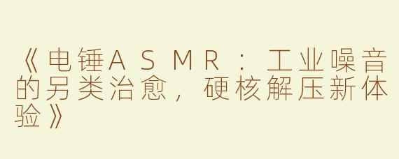 《电锤ASMR：工业噪音的另类治愈，硬核解压新体验》