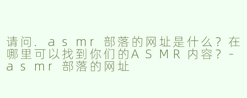 请问.asmr部落的网址是什么？在哪里可以找到你们的ASMR内容？
