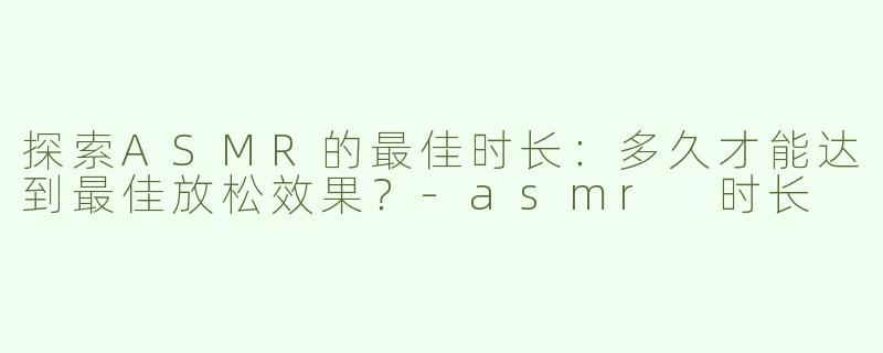 探索ASMR的最佳时长：多久才能达到最佳放松效果？-asmr 时长
