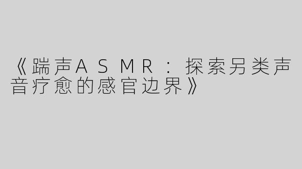 《踹声ASMR：探索另类声音疗愈的感官边界》