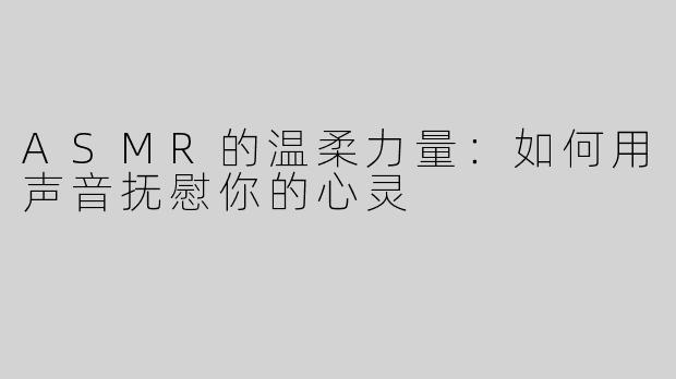 ASMR的温柔力量：如何用声音抚慰你的心灵