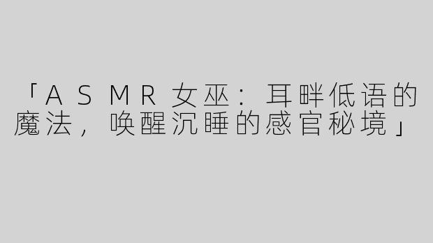 「ASMR女巫：耳畔低语的魔法，唤醒沉睡的感官秘境」