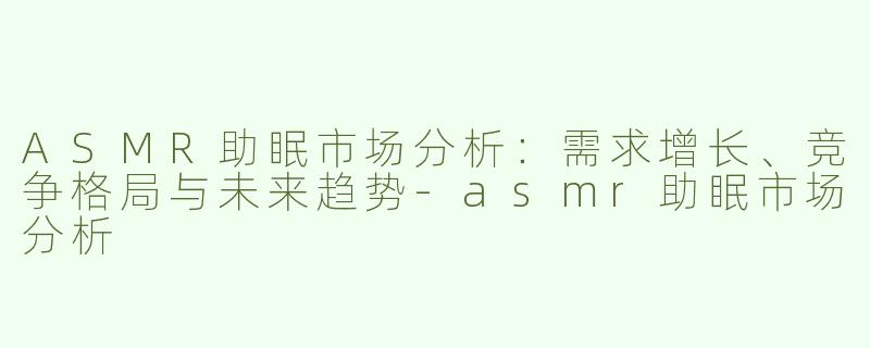 ASMR助眠市场分析：需求增长、竞争格局与未来趋势-asmr助眠市场分析