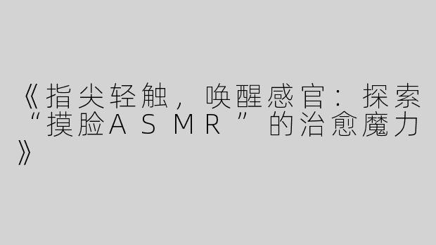 《指尖轻触，唤醒感官：探索“摸脸ASMR”的治愈魔力》
