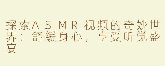 探索ASMR视频的奇妙世界：舒缓身心，享受听觉盛宴