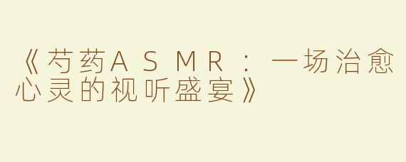 《芍药ASMR：一场治愈心灵的视听盛宴》