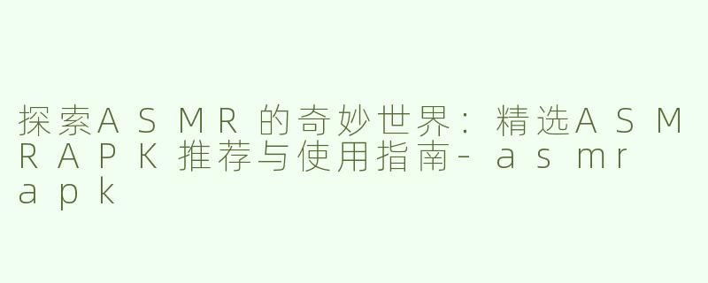 探索ASMR的奇妙世界：精选ASMRAPK推荐与使用指南
