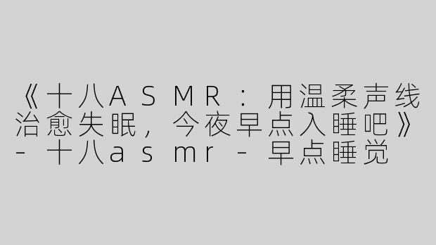《十八ASMR：用温柔声线治愈失眠，今夜早点入睡吧》-十八asmr-早点睡觉