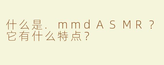 什么是.mmdASMR？它有什么特点？