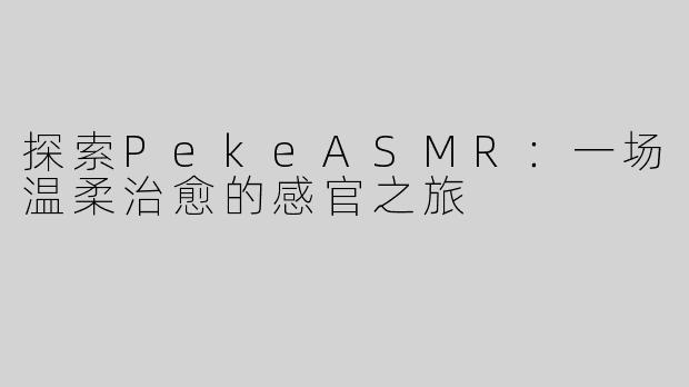 探索PekeASMR：一场温柔治愈的感官之旅