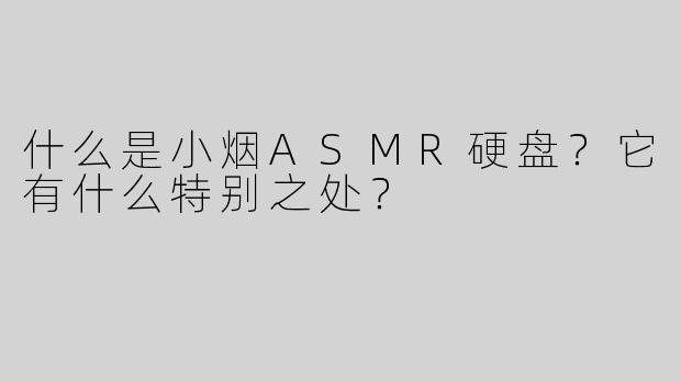 什么是小烟ASMR硬盘？它有什么特别之处？