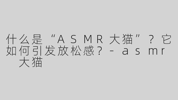 什么是“ASMR大猫”？它如何引发放松感？
