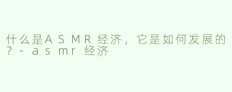 什么是ASMR经济，它是如何发展的？-asmr经济